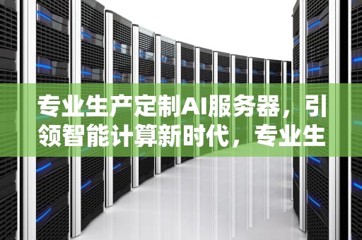 专业生产定制AI服务器，引领智能计算新时代，专业生产定制ai服务器的公司