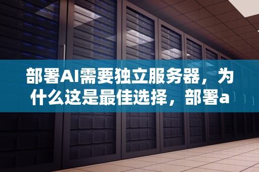 部署AI需要独立服务器，为什么这是最佳选择，部署ai需要独立服务器吗