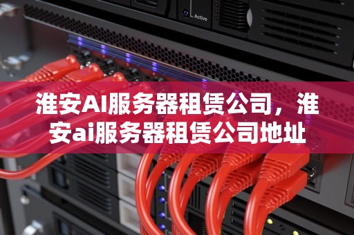 淮安AI服务器租赁公司，淮安ai服务器租赁公司地址