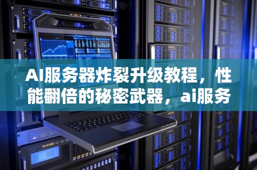 AI服务器炸裂升级教程，性能翻倍的秘密武器，ai服务器炸裂升级教程视频