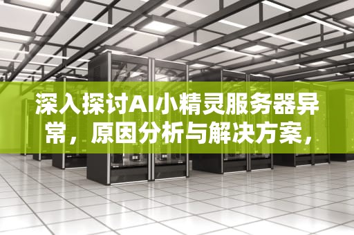 深入探讨AI小精灵服务器异常，原因分析与解决方案，ai小精灵服务器异常怎么解决