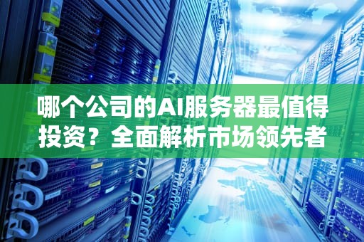 哪个公司的AI服务器最值得投资？全面解析市场领先者，哪个公司的ai服务器好
