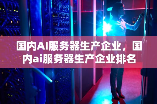 国内AI服务器生产企业，国内ai服务器生产企业排名