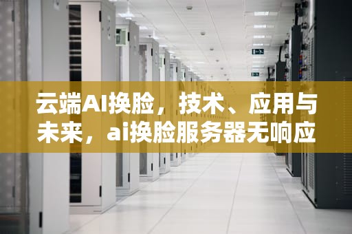 云端AI换脸，技术、应用与未来，ai换脸服务器无响应