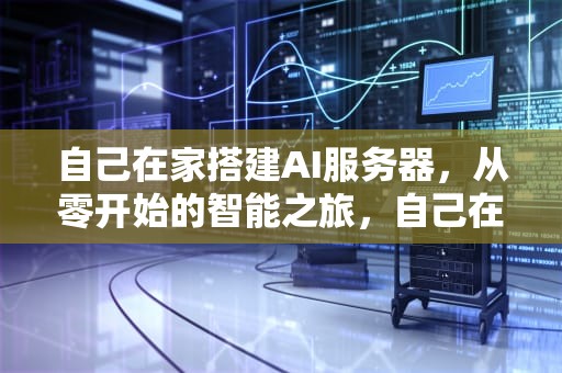 自己在家搭建AI服务器，从零开始的智能之旅，自己在家搭建ai服务器可以吗