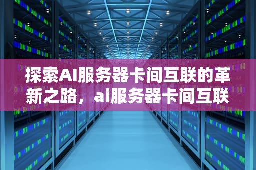 探索AI服务器卡间互联的革新之路，ai服务器卡间互联什么意思