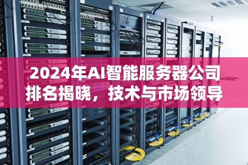 2024年AI智能服务器公司排名揭晓，技术与市场领导力的展现，ai智能服务器公司排名前十