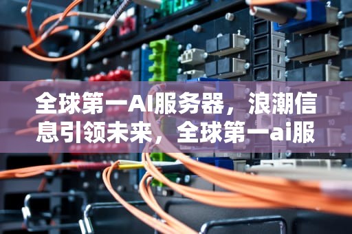 全球第一AI服务器，浪潮信息引领未来，全球第一ai服务器是什么