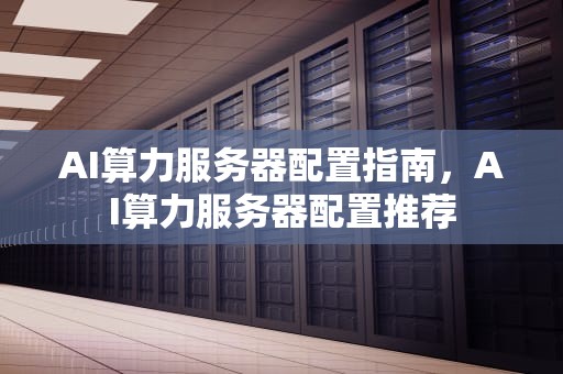AI算力服务器配置指南，AI算力服务器配置推荐