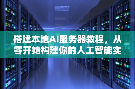 搭建本地AI服务器教程，从零开始构建你的人工智能实验室，搭建本地ai服务器教程视频