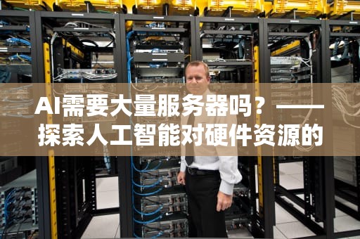 AI需要大量服务器吗？——探索人工智能对硬件资源的需求，ai需要大量服务器吗知乎