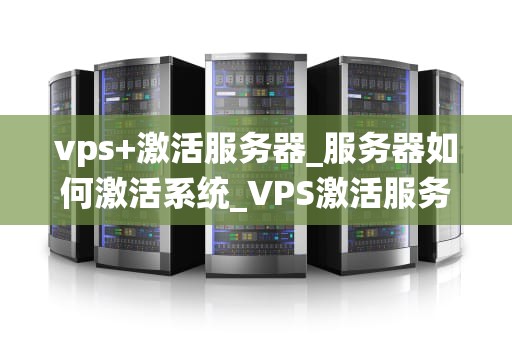 vps+激活服务器_服务器如何激活系统_VPS激活服务器的全面指南