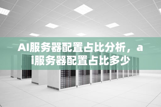 AI服务器配置占比分析，ai服务器配置占比多少