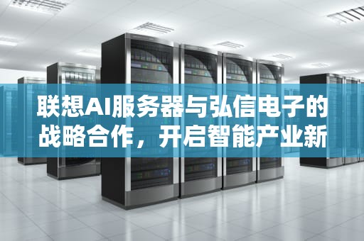 联想AI服务器与弘信电子的战略合作，开启智能产业新纪元，联想服务器idrac