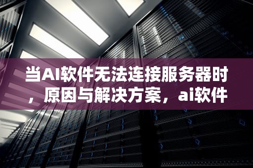 当AI软件无法连接服务器时，原因与解决方案，ai软件无法连接服务器怎么办
