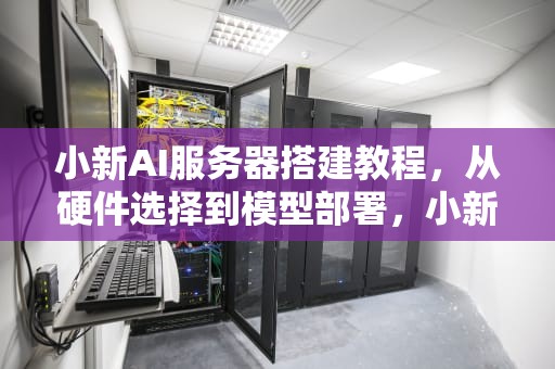 小新AI服务器搭建教程，从硬件选择到模型部署，小新ai服务器搭建教程视频