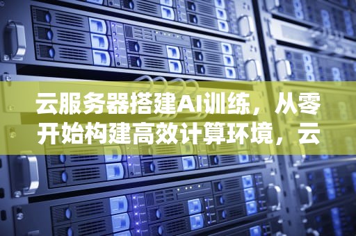 云服务器搭建AI训练，从零开始构建高效计算环境，云服务器搭建ai训练系统