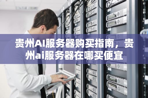 贵州AI服务器购买指南，贵州ai服务器在哪买便宜
