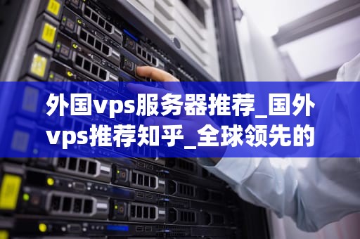 外国vps服务器推荐_国外vps推荐知乎_全球领先的外国VPS服务器推荐