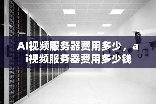 AI视频服务器费用多少，ai视频服务器费用多少钱