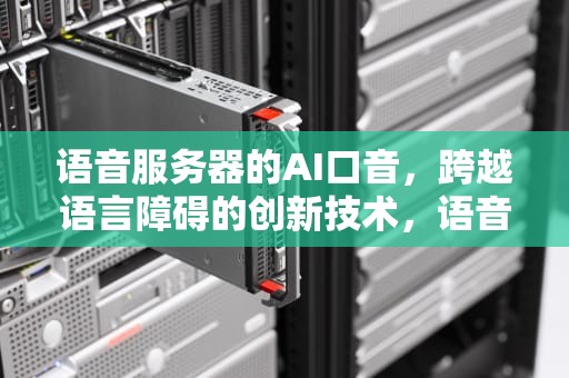 语音服务器的AI口音，跨越语言障碍的创新技术，语音服务器的ai口音是什么
