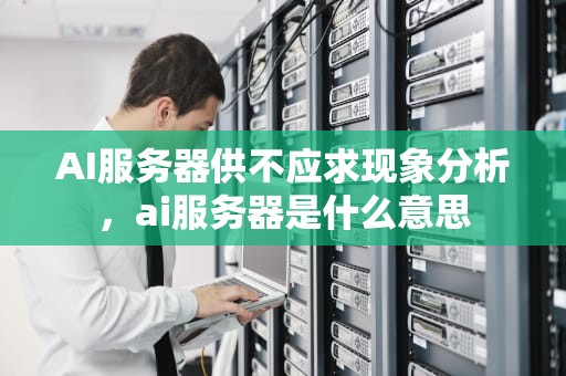 AI服务器供不应求现象分析，ai服务器是什么意思