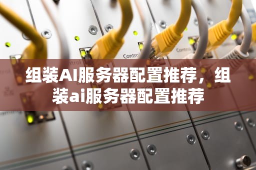 组装AI服务器配置推荐，组装ai服务器配置推荐