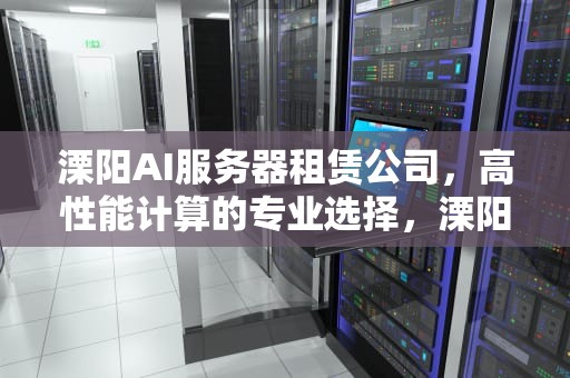 溧阳AI服务器租赁公司，高性能计算的专业选择，溧阳ai服务器租赁公司电话