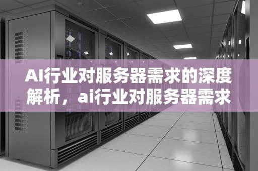 AI行业对服务器需求的深度解析，ai行业对服务器需求大吗