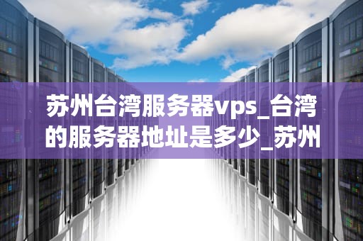 苏州台湾服务器vps_台湾的服务器地址是多少_苏州台湾服务器VPS的优势与应用
