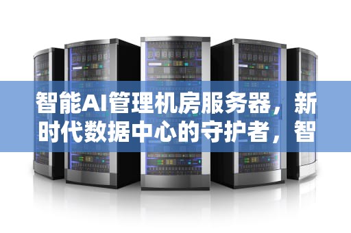 智能AI管理机房服务器，新时代数据中心的守护者，智能ai管理机房服务器配置