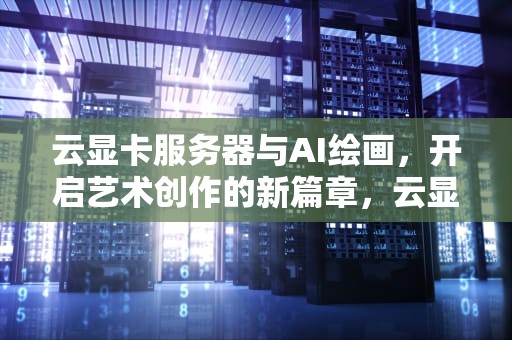 云显卡服务器与AI绘画，开启艺术创作的新篇章，云显卡服务器ai绘画怎么用