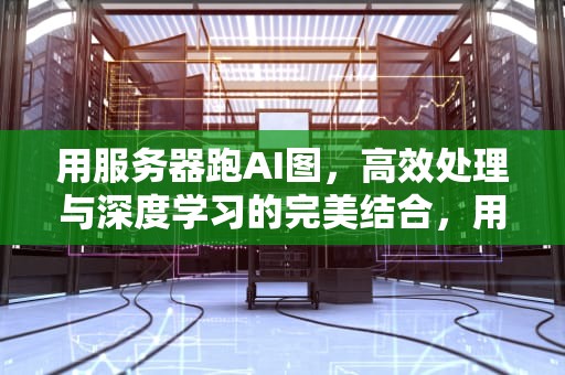 用服务器跑AI图，高效处理与深度学习的完美结合，用服务器跑ai图片可以吗