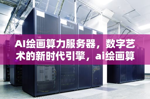 AI绘画算力服务器，数字艺术的新时代引擎，ai绘画算力服务器是什么