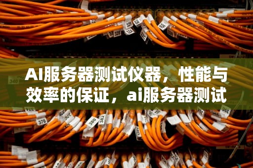 AI服务器测试仪器，性能与效率的保证，ai服务器测试仪器有哪些