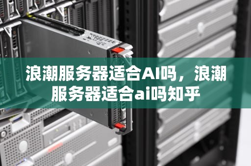 浪潮服务器适合AI吗，浪潮服务器适合ai吗知乎