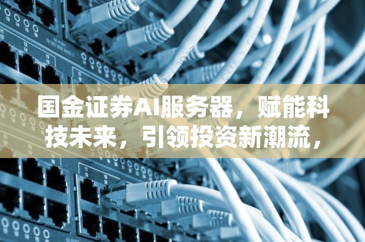 国金证券AI服务器，赋能科技未来，引领投资新潮流，国金证券ai服务器是什么