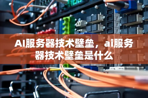 AI服务器技术壁垒，ai服务器技术壁垒是什么