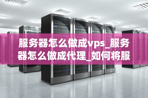 服务器怎么做成vps_服务器怎么做成代理_如何将服务器转变为VPS