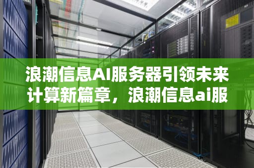 浪潮信息AI服务器引领未来计算新篇章，浪潮信息ai服务器占比