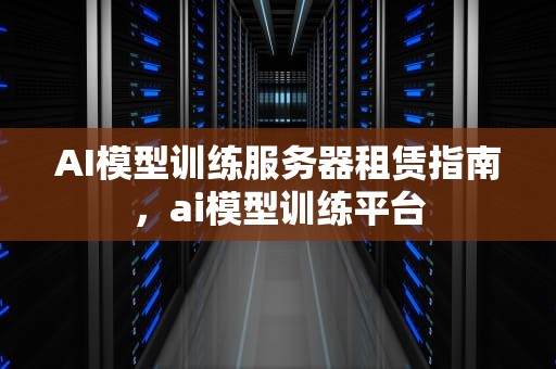 AI模型训练服务器租赁指南，ai模型训练平台