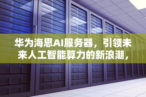 华为海思AI服务器，引领未来人工智能算力的新浪潮，华为海思ai服务器芯片