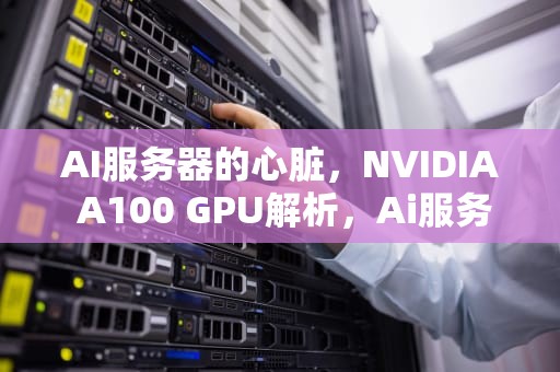 AI服务器的心脏，NVIDIA A100 GPU解析，Ai服务器电源龙头