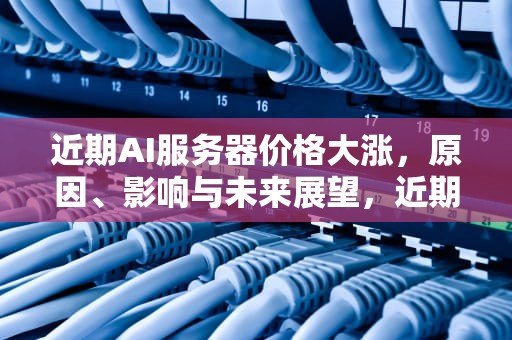 近期AI服务器价格大涨，原因、影响与未来展望，近期ai服务器价格大涨原因