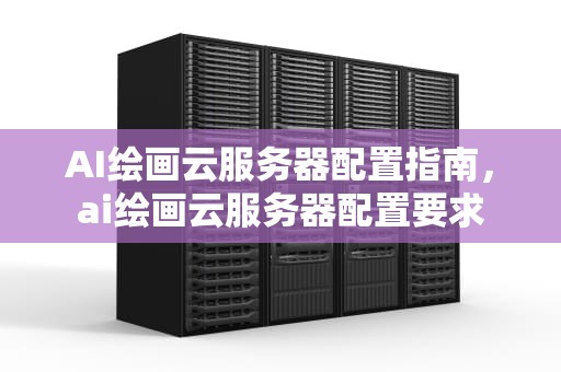 AI绘画云服务器配置指南，ai绘画云服务器配置要求