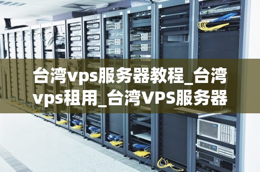 台湾vps服务器教程_台湾vps租用_台湾VPS服务器教程