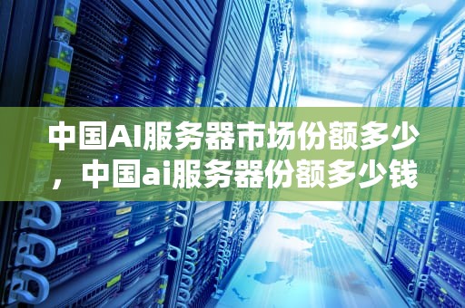 中国AI服务器市场份额多少，中国ai服务器份额多少钱