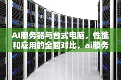 AI服务器与台式电脑，性能和应用的全面对比，ai服务器和台式电脑哪个好
