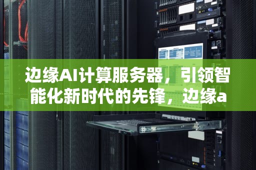 边缘AI计算服务器，引领智能化新时代的先锋，边缘ai计算服务器公司有哪些