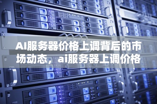 AI服务器价格上调背后的市场动态，ai服务器上调价格怎么调